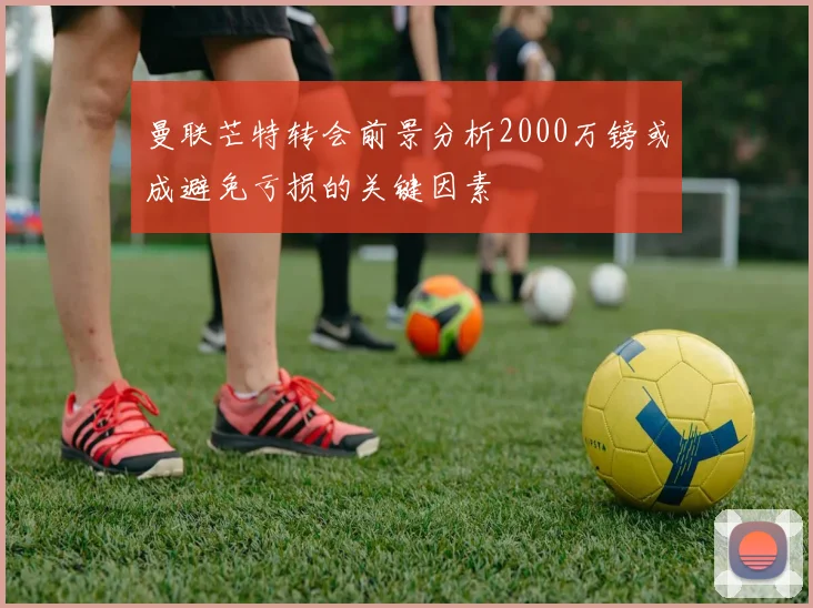 曼联芒特转会前景分析2000万镑或成避免亏损的关键因素