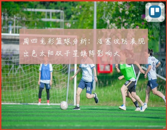 周四竞彩篮球分析：活塞攻防表现出色太阳双子星缺阵影响大