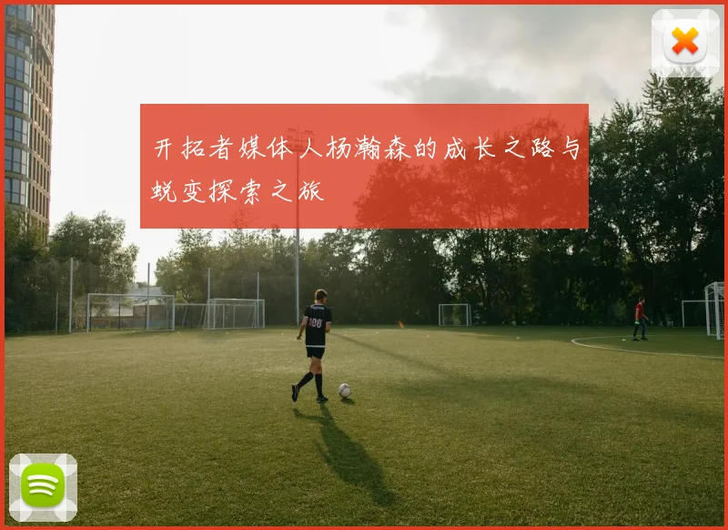开拓者媒体人杨瀚森的成长之路与蜕变探索之旅