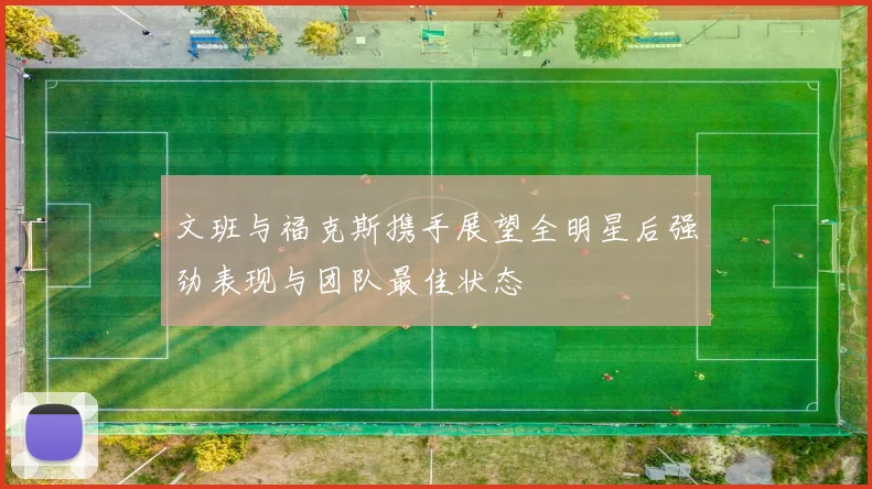 文班与福克斯携手展望全明星后强劲表现与团队最佳状态