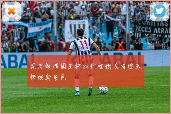 莱万缺席国王杯拉什福德或将迎来锋线新角色