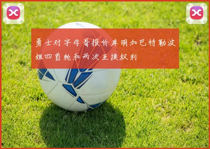 勇士对字母哥报价库明加巴特勒波姐四首轮和两次互换权利