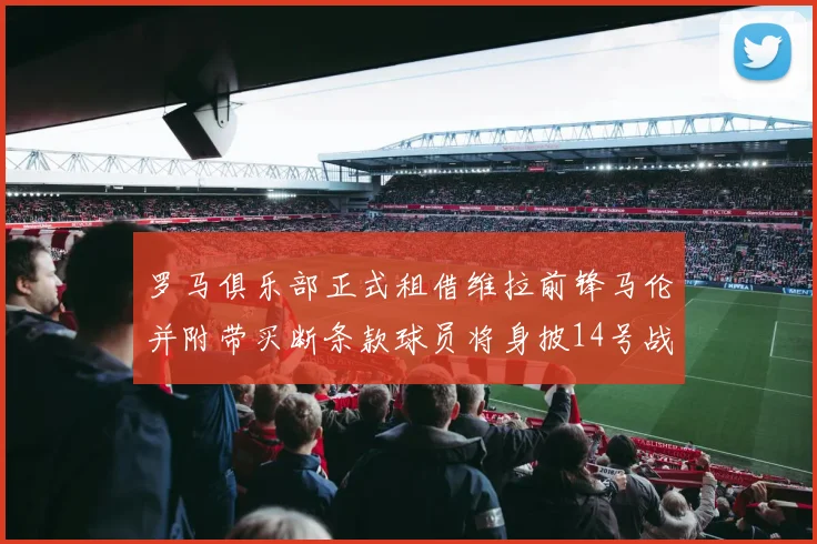 罗马俱乐部正式租借维拉前锋马伦并附带买断条款球员将身披14号战袍