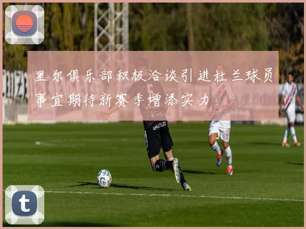 里尔俱乐部积极洽谈引进杜兰球员事宜期待新赛季增添实力