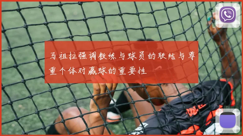 马祖拉强调教练与球员的联结与尊重个体对赢球的重要性