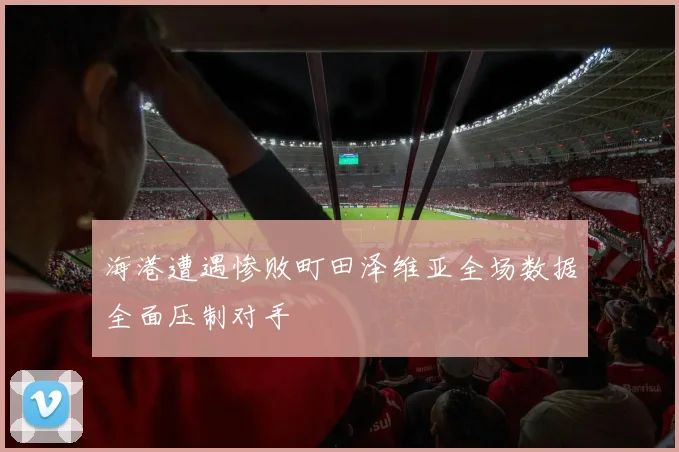 海港遭遇惨败町田泽维亚全场数据全面压制对手