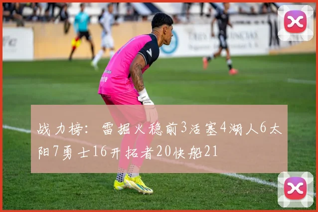 战力榜：雷掘火稳前3活塞4湖人6太阳7勇士16开拓者20快船21