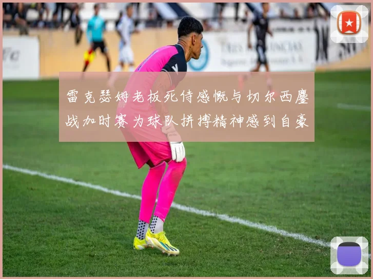 雷克瑟姆老板死侍感慨与切尔西鏖战加时赛为球队拼搏精神感到自豪