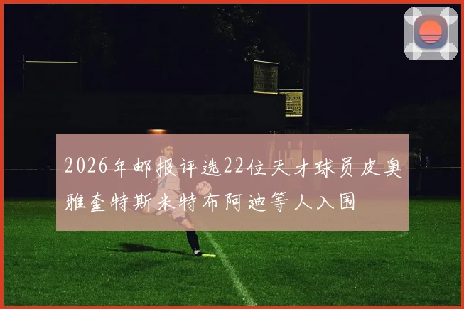 2026年邮报评选22位天才球员皮奥雅奎特斯米特布阿迪等人入围