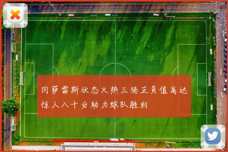 冈萨雷斯状态火热三场正负值高达惊人八十分助力球队胜利