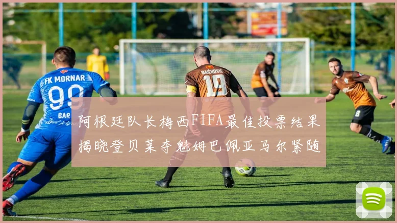 阿根廷队长梅西FIFA最佳投票结果揭晓登贝莱夺魁姆巴佩亚马尔紧随其后