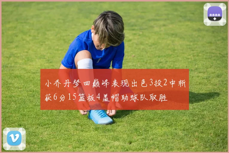 小乔丹梦回巅峰表现出色3投2中斩获6分15篮板4盖帽助球队取胜
