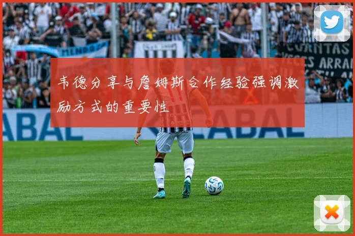 韦德分享与詹姆斯合作经验强调激励方式的重要性