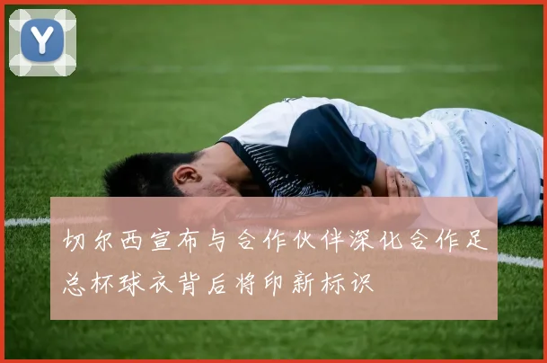 切尔西宣布与合作伙伴深化合作足总杯球衣背后将印新标识