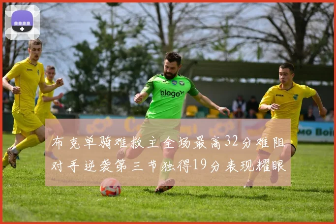 布克单骑难救主全场最高32分难阻对手逆袭第三节独得19分表现耀眼