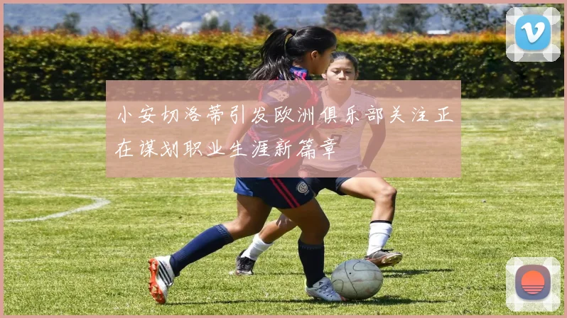 小安切洛蒂引发欧洲俱乐部关注正在谋划职业生涯新篇章