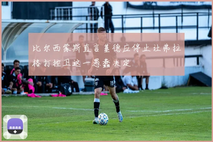 比尔西蒙斯直言基德应停止让弗拉格打控卫这一愚蠢决定