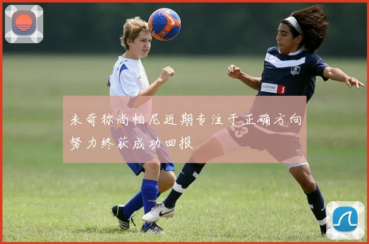 米奇称尚帕尼近期专注于正确方向努力终获成功回报