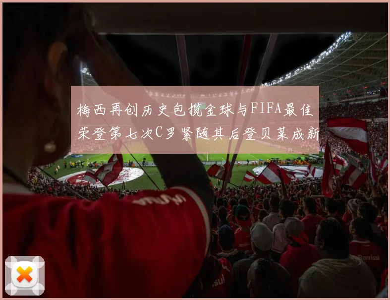 梅西再创历史包揽金球与FIFA最佳荣登第七次C罗紧随其后登贝莱成新星