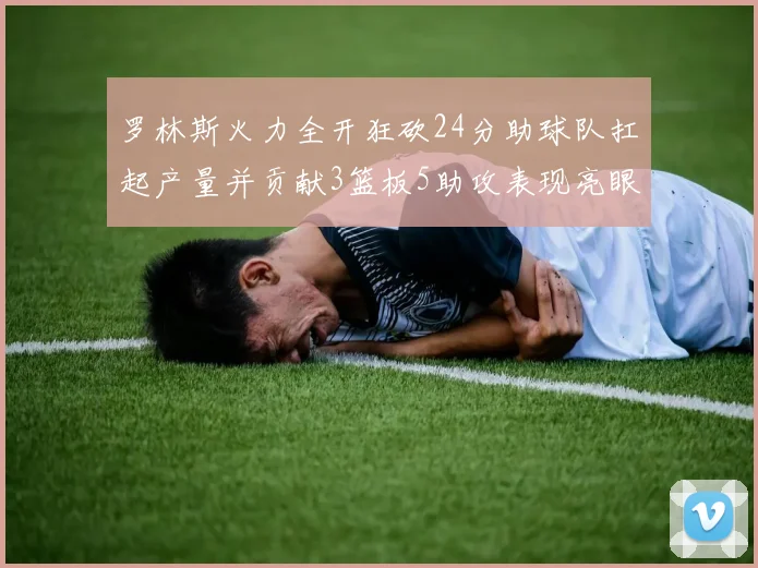 罗林斯火力全开狂砍24分助球队扛起产量并贡献3篮板5助攻表现亮眼