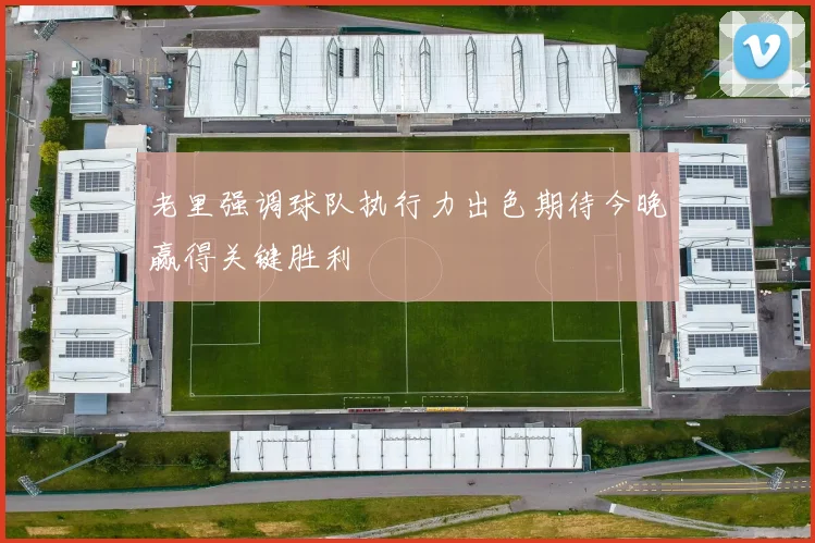 老里强调球队执行力出色期待今晚赢得关键胜利