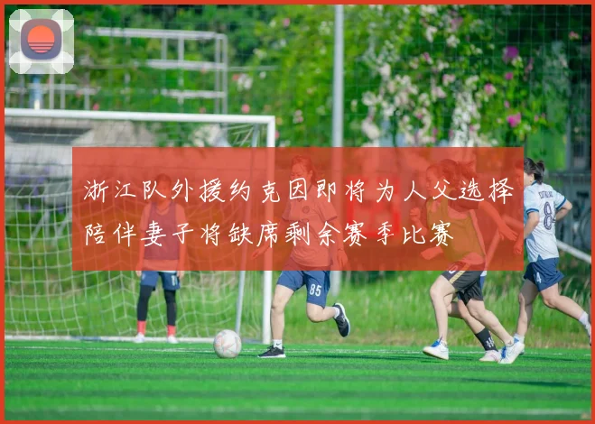 浙江队外援约克因即将为人父选择陪伴妻子将缺席剩余赛季比赛
