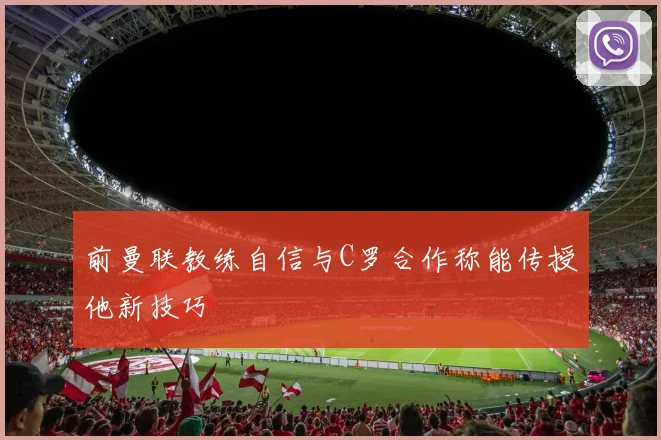 前曼联教练自信与C罗合作称能传授他新技巧