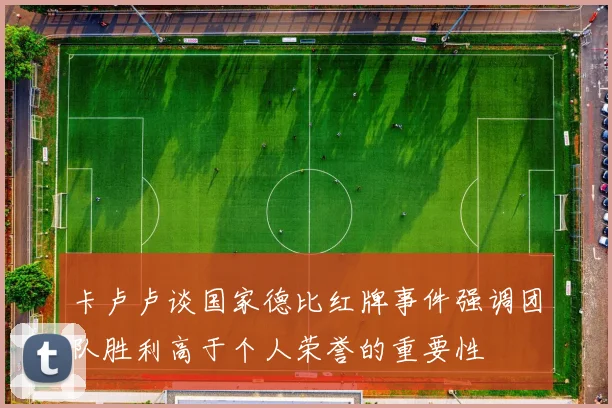 卡卢卢谈国家德比红牌事件强调团队胜利高于个人荣誉的重要性