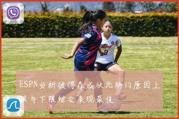 ESPN分析彼得森成状元热门原因上限与下限综合表现最佳