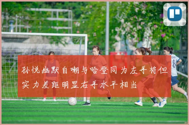 孙悦幽默自嘲与哈登同为左手将但实力差距明显右手水平相当