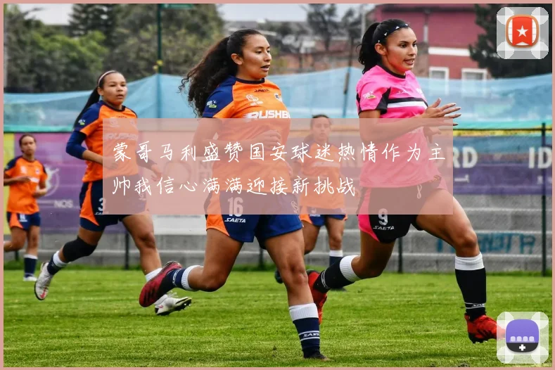 蒙哥马利盛赞国安球迷热情作为主帅我信心满满迎接新挑战