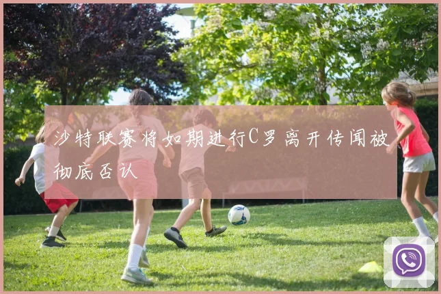 沙特联赛将如期进行C罗离开传闻被彻底否认
