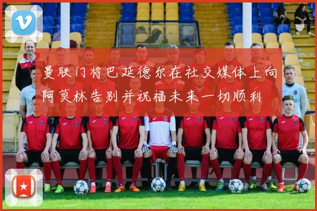 曼联门将巴延德尔在社交媒体上向阿莫林告别并祝福未来一切顺利