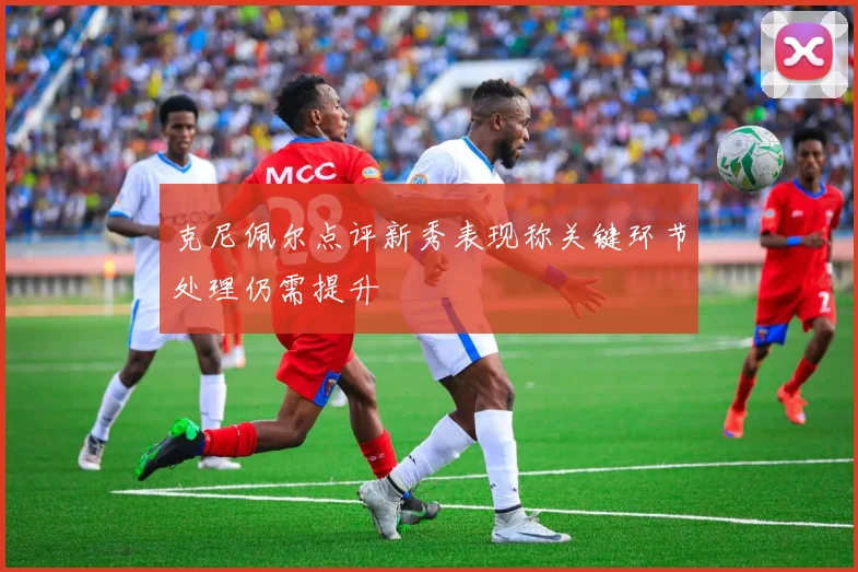 克尼佩尔点评新秀表现称关键环节处理仍需提升