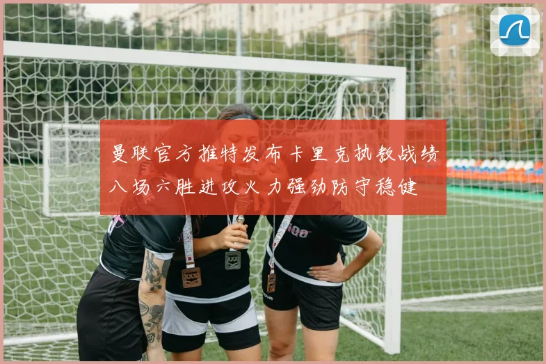 曼联官方推特发布卡里克执教战绩八场六胜进攻火力强劲防守稳健