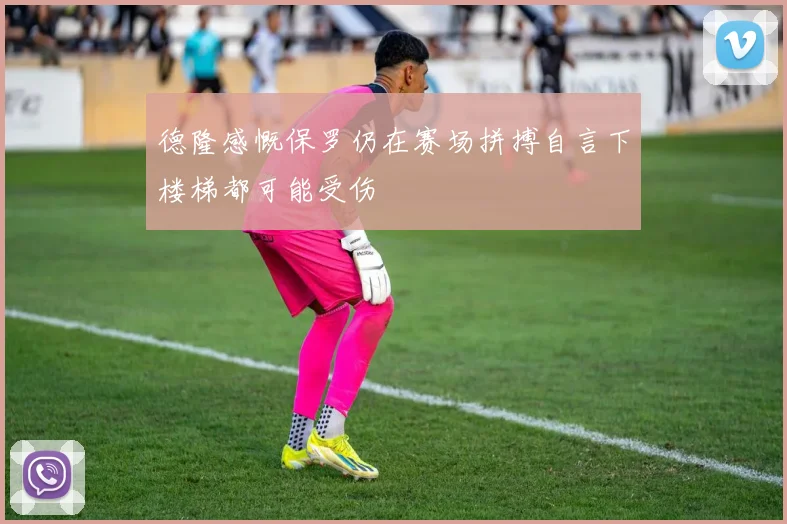 德隆感慨保罗仍在赛场拼搏自言下楼梯都可能受伤