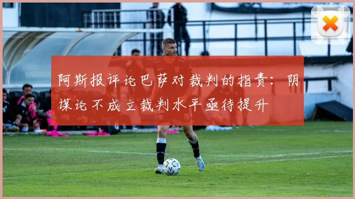阿斯报评论巴萨对裁判的指责：阴谋论不成立裁判水平亟待提升