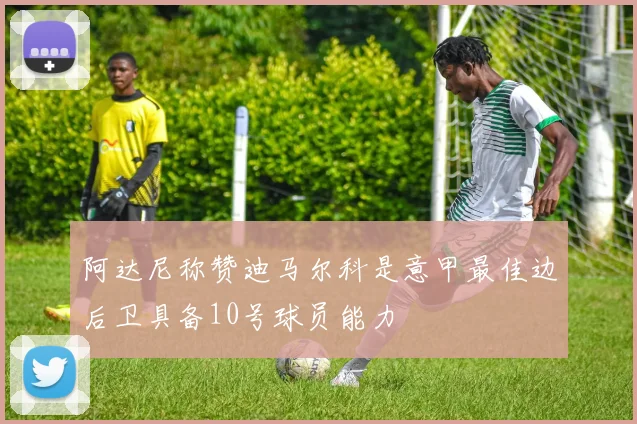 阿达尼称赞迪马尔科是意甲最佳边后卫具备10号球员能力