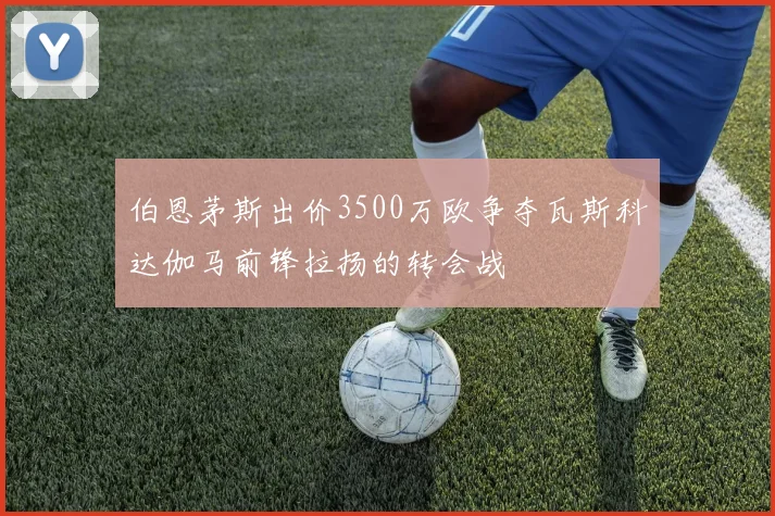 伯恩茅斯出价3500万欧争夺瓦斯科达伽马前锋拉扬的转会战