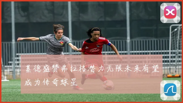 基德盛赞弗拉格潜力无限未来有望成为传奇球星