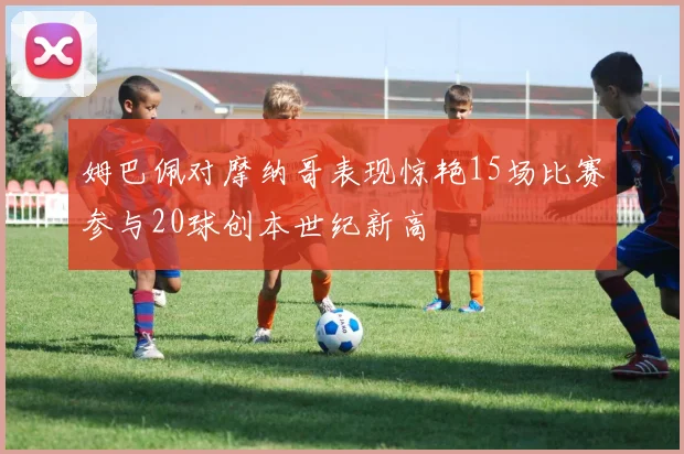 姆巴佩对摩纳哥表现惊艳15场比赛参与20球创本世纪新高