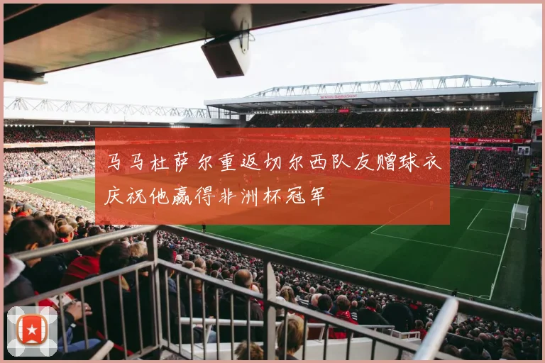 马马杜萨尔重返切尔西队友赠球衣庆祝他赢得非洲杯冠军