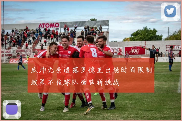 瓜帅无奈透露罗德里出场时间限制效果不佳球队面临新挑战