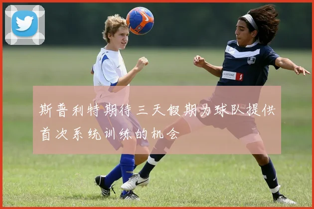 斯普利特期待三天假期为球队提供首次系统训练的机会